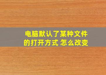 电脑默认了某种文件的打开方式 怎么改变